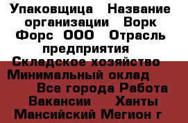 Упаковщица › Название организации ­ Ворк Форс, ООО › Отрасль предприятия ­ Складское хозяйство › Минимальный оклад ­ 24 000 - Все города Работа » Вакансии   . Ханты-Мансийский,Мегион г.